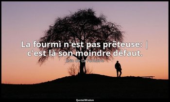 La fourmì n'est pas prêteuse: | c'est là son moindre défaut. — Jean de La Fontaine