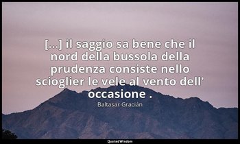 [...] il saggio sa bene che il nord della bussola della prudenza consiste nello  — Baltasar Gracián