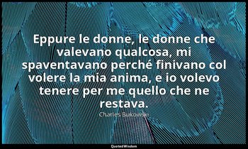 Eppure le donne, le donne che valevano qualcosa, mi spaventavano perché finivano — Charles Bukowski