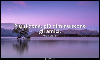 Più si dona, più diminuiscono gli amici. — Khalil Gibran
