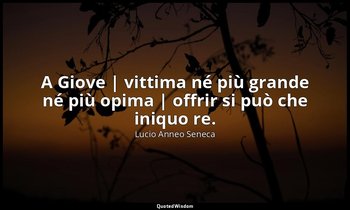 A Giove | vittima né più grande né più opima | offrir si può che iniquo re. — Lucio Anneo Seneca