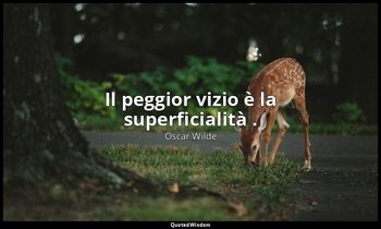 Il peggior vizio è la superficialità . — Oscar Wilde