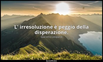 L' irresoluzione è peggio della disperazione. ( 245 , 14 settembre 1820; 1898, v — Giacomo Leopardi