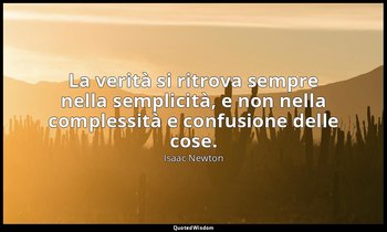 La verità si ritrova sempre nella semplicità, e non nella complessità e confusio — Isaac Newton