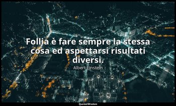 Follia è fare sempre la stessa cosa ed aspettarsi risultati diversi. — Albert Einstein