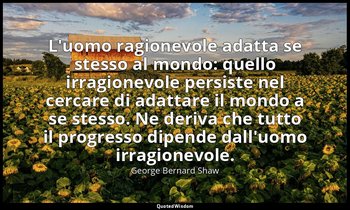 L'uomo ragionevole adatta se stesso al mondo: quello irragionevole persiste nel  — George Bernard Shaw