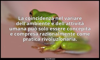 La coincidenza nel variare dell'ambiente e dell'attività umana può solo essere c — Karl Marx