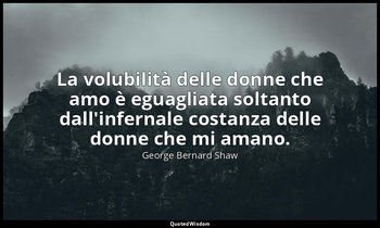 La volubilità delle donne che amo è eguagliata soltanto dall'infernale costanza  — George Bernard Shaw