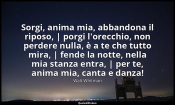 Sorgi, anima mia, abbandona il riposo, | porgi l'orecchio, non perdere nulla, è  — Walt Whitman