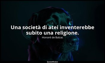 Una società di atei inventerebbe subito una religione. — Honoré de Balzac