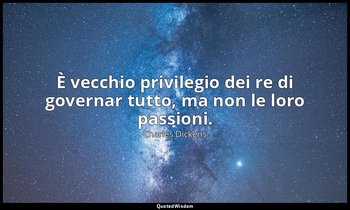 È vecchio privilegio dei re di governar tutto, ma non le loro passioni. — Charles Dickens