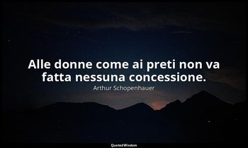 Alle donne come ai preti non va fatta nessuna concessione. — Arthur Schopenhauer