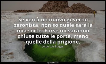 Se verrà un nuovo governo peronista, non so quale sarà la mia sorte. Forse mi sa — Jorge Luis Borges