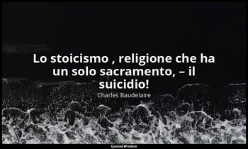 Lo stoicismo , religione che ha un solo sacramento, – il suicidio! — Charles Baudelaire