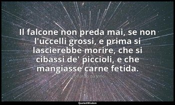 Il falcone non preda mai, se non l'uccelli grossi, e prima si lascierebbe morire — Leonardo da Vinci