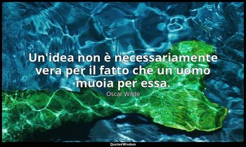 Un'idea non è necessariamente vera per il fatto che un uomo muoia per essa. — Oscar Wilde