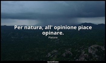 Per natura, all' opinione piace opinare. — Platone