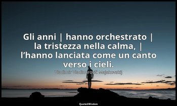 Gli anni | hanno orchestrato | la tristezza nella calma, | l’hanno lanciata come — Vladimir Vladimirovič Majakovskij