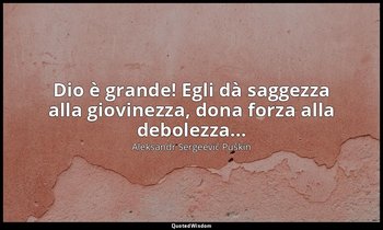 Dio è grande! Egli dà saggezza alla giovinezza, dona forza alla debolezza... — Aleksandr Sergeevič Puškin