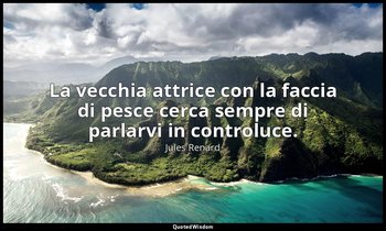 La vecchia attrice con la faccia di pesce cerca sempre di parlarvi in controluce — Jules Renard