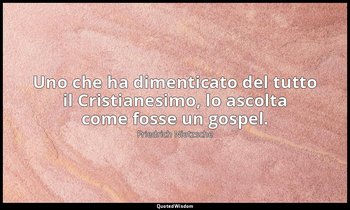 Uno che ha dimenticato del tutto il Cristianesimo, lo ascolta come fosse un gosp — Friedrich Nietzsche