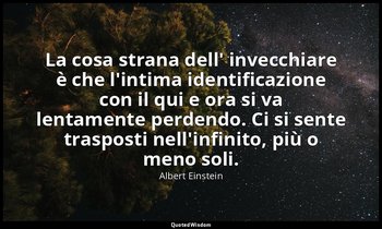 La cosa strana dell' invecchiare è che l'intima identificazione con il qui e ora — Albert Einstein