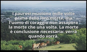 I paurosi muoiono mille volte prima della loro morte, ma l'uomo di coraggio non  — William Shakespeare