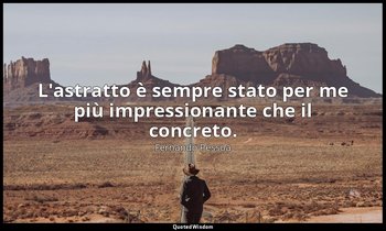 L'astratto è sempre stato per me più impressionante che il concreto. — Fernando Pessoa