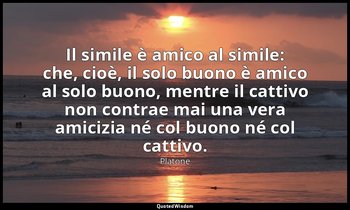 Il simile è amico al simile: che, cioè, il solo buono è amico al solo buono, men — Platone