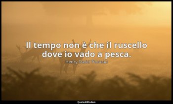 Il tempo non è che il ruscello dove io vado a pesca. — Henry David Thoreau