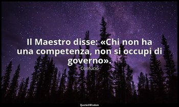 Il Maestro disse: «Chi non ha una competenza, non si occupi di governo». (8, 14; — Confucio