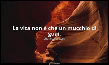 La vita non è che un mucchio di guai. (da Gli assassini , p. 59) — Charles Bukowski
