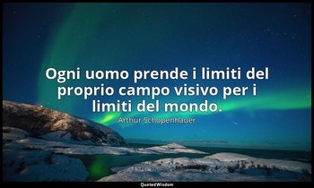 Ogni uomo prende i limiti del proprio campo visivo per i limiti del mondo. — Arthur Schopenhauer