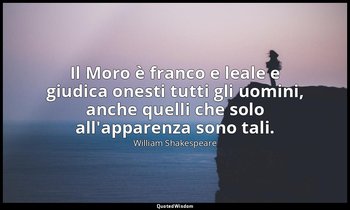 Il Moro è franco e leale e giudica onesti tutti gli uomini, anche quelli che sol — William Shakespeare