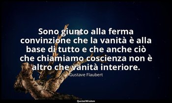 Sono giunto alla ferma convinzione che la vanità è alla base di tutto e che anch — Gustave Flaubert