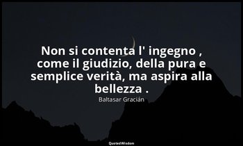 Non si contenta l' ingegno , come il giudizio, della pura e semplice verità, ma  — Baltasar Gracián
