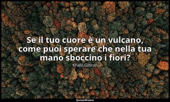 Se il tuo cuore è un vulcano, come puoi sperare che nella tua mano sboccino i fi — Khalil Gibran