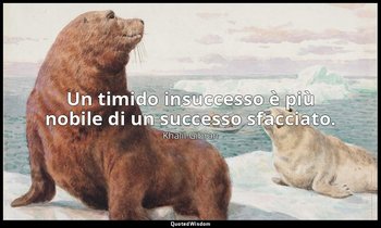 Un timido insuccesso è più nobile di un successo sfacciato. — Khalil Gibran