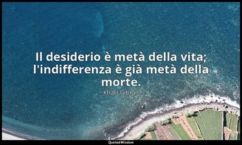 Il desiderio è metà della vita; l'indifferenza è già metà della morte. — Khalil Gibran