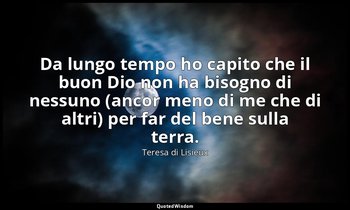 Da lungo tempo ho capito che il buon Dio non ha bisogno di nessuno (ancor meno d — Teresa di Lisieux