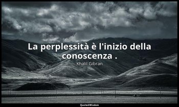 La perplessità è l'inizio della conoscenza . — Khalil Gibran