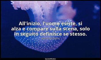 All'inizio, l'uomo esiste, si alza e compare sulla scena, solo in seguito defini — Jean-Paul Sartre