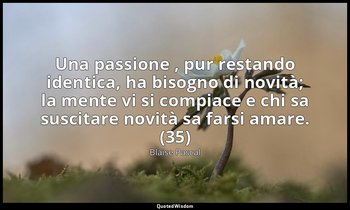 Una passione , pur restando identica, ha bisogno di novità; la mente vi si compi — Blaise Pascal