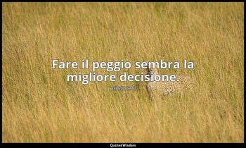 Fare il peggio sembra la migliore decisione. — Aristotele