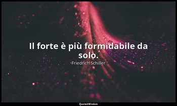 Il forte è più formidabile da solo. — Friedrich Schiller