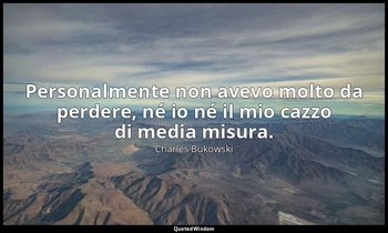 Personalmente non avevo molto da perdere, né io né il mio cazzo di media misura. — Charles Bukowski