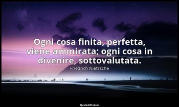 Ogni cosa finita, perfetta, viene ammirata; ogni cosa in divenire, sottovalutata — Friedrich Nietzsche
