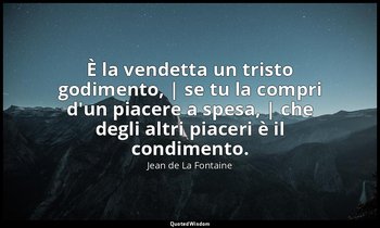 È la vendetta un tristo godimento, | se tu la compri d'un piacere a spesa, | che — Jean de La Fontaine
