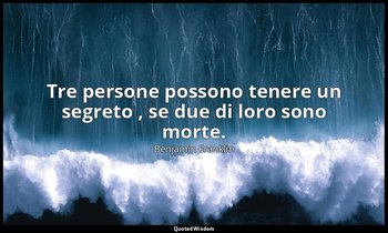 Tre persone possono tenere un segreto , se due di loro sono morte. — Benjamin Franklin