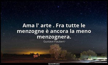 Ama l' arte . Fra tutte le menzogne è ancora la meno menzognera. — Gustave Flaubert